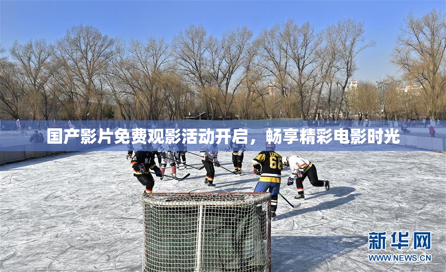 国产影片免费观影活动开启，畅享精彩电影时光