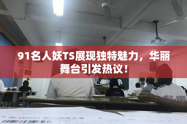 91名人妖TS展现独特魅力，华丽舞台引发热议！