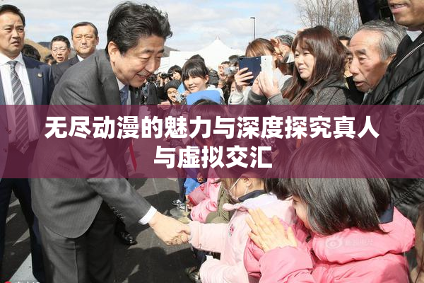 无尽动漫的魅力与深度探究真人与虚拟交汇
