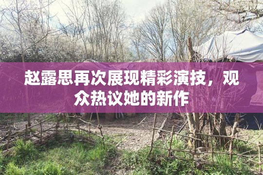 赵露思再次展现精彩演技，观众热议她的新作