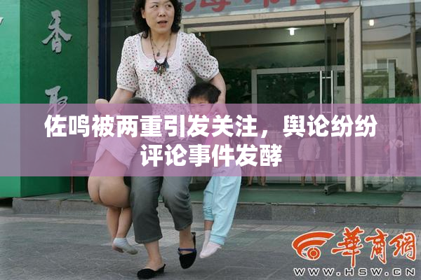 佐鸣被两重引发关注，舆论纷纷评论事件发酵
