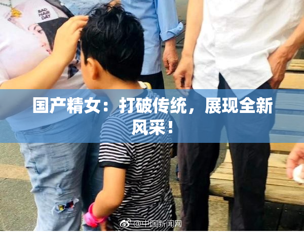 国产精女：打破传统，展现全新风采！