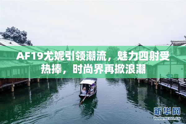 AF19尤妮引领潮流，魅力四射受热捧，时尚界再掀浪潮