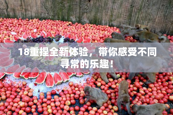 18重捏全新体验，带你感受不同寻常的乐趣！