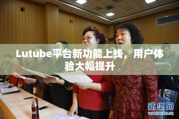 Lutube平台新功能上线，用户体验大幅提升