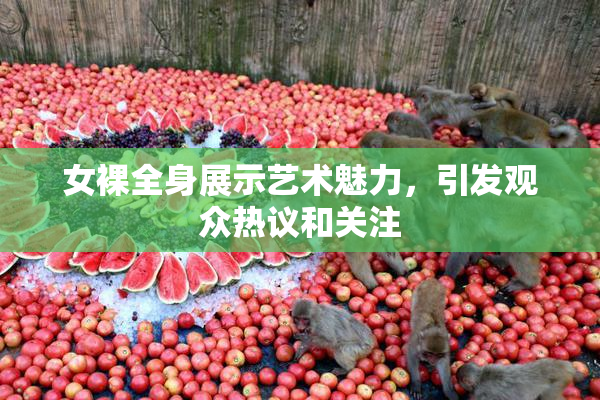 女裸全身展示艺术魅力，引发观众热议和关注