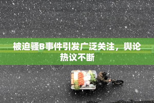 被迫骚B事件引发广泛关注，舆论热议不断