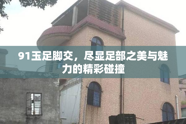 91玉足脚交，尽显足部之美与魅力的精彩碰撞