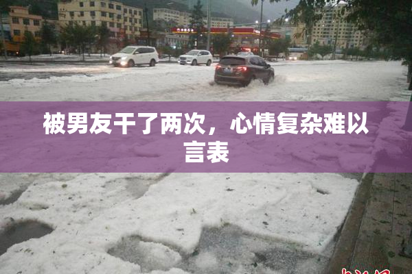 被男友干了两次，心情复杂难以言表