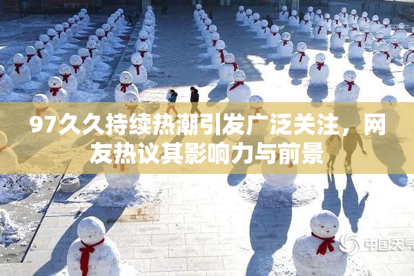 97久久持续热潮引发广泛关注，网友热议其影响力与前景