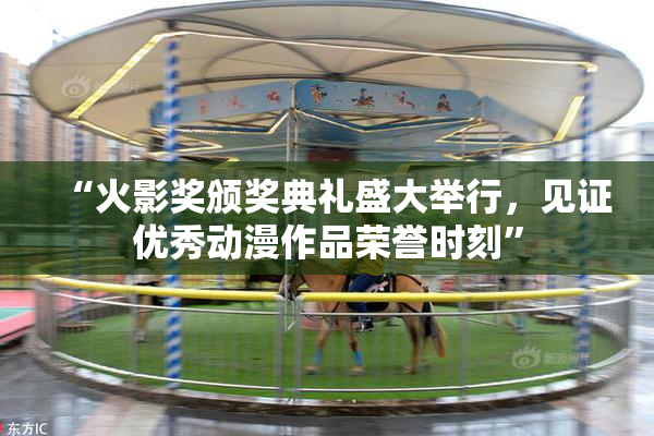 “火影奖颁奖典礼盛大举行，见证优秀动漫作品荣誉时刻”