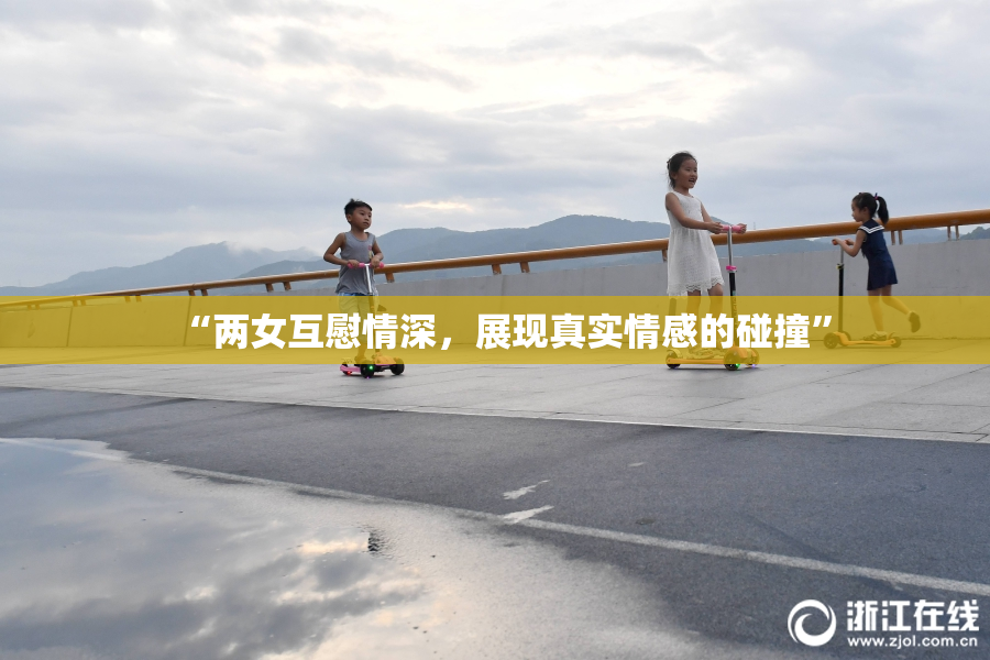 “两女互慰情深，展现真实情感的碰撞”