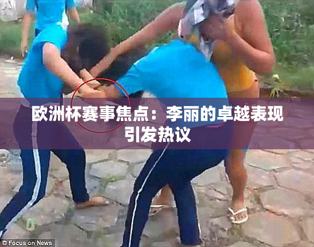 欧洲杯赛事焦点：李丽的卓越表现引发热议