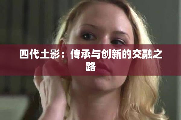 四代土影：传承与创新的交融之路