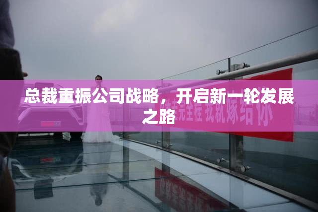 总裁重振公司战略，开启新一轮发展之路