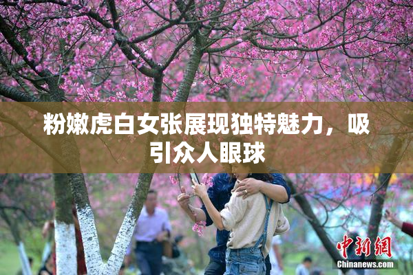 粉嫩虎白女张展现独特魅力，吸引众人眼球