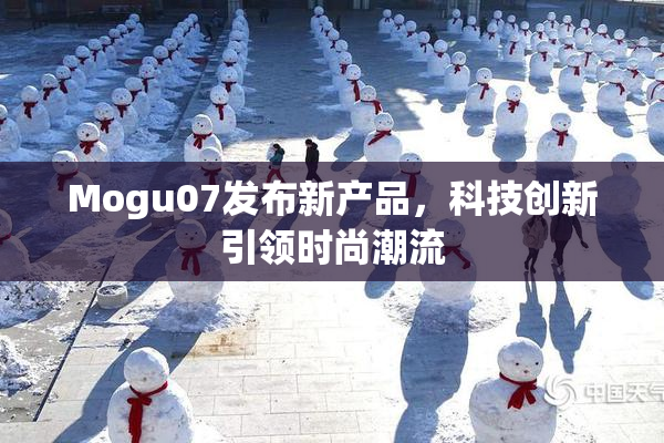 Mogu07发布新产品，科技创新引领时尚潮流