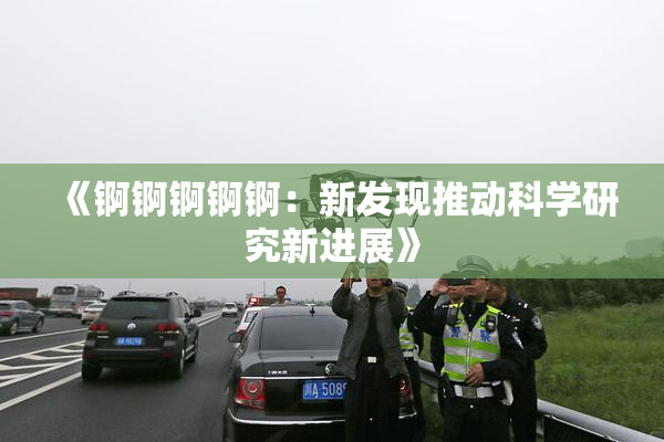 《锕锕锕锕锕：新发现推动科学研究新进展》