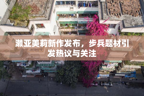濑亚美莉新作发布，步兵题材引发热议与关注