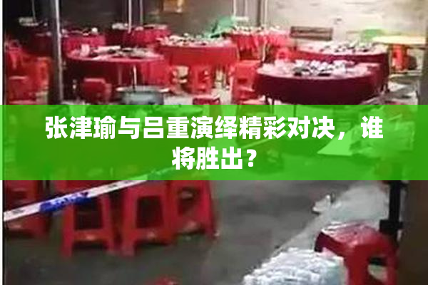 张津瑜与吕重演绎精彩对决，谁将胜出？
