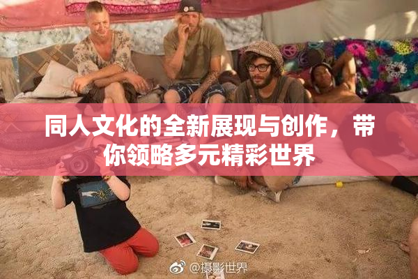 同人文化的全新展现与创作，带你领略多元精彩世界