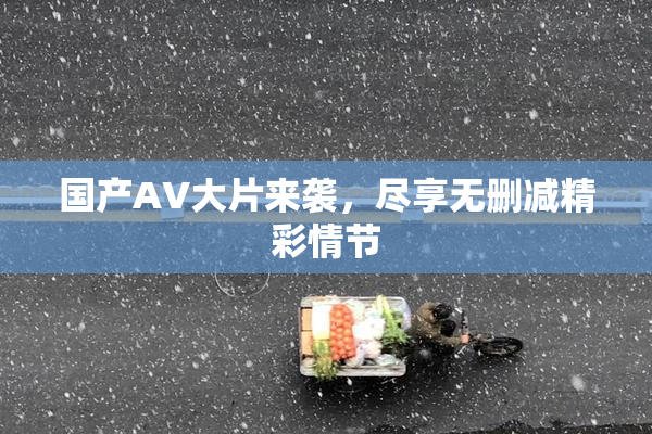 国产AV大片来袭，尽享无删减精彩情节