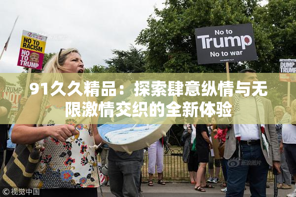 91久久精品：探索肆意纵情与无限激情交织的全新体验