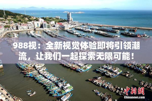 988视：全新视觉体验即将引领潮流，让我们一起探索无限可能！