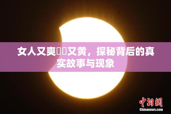 女人又爽❌‌又黄，探秘背后的真实故事与现象