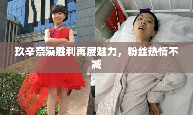 玖辛奈澡胜利再展魅力，粉丝热情不减