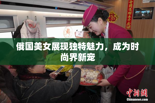 俄国美女展现独特魅力，成为时尚界新宠