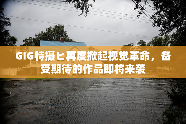 GIG特摄ヒ再度掀起视觉革命，备受期待的作品即将来袭