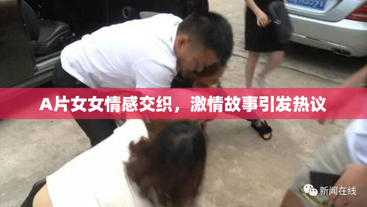 A片女女情感交织，激情故事引发热议