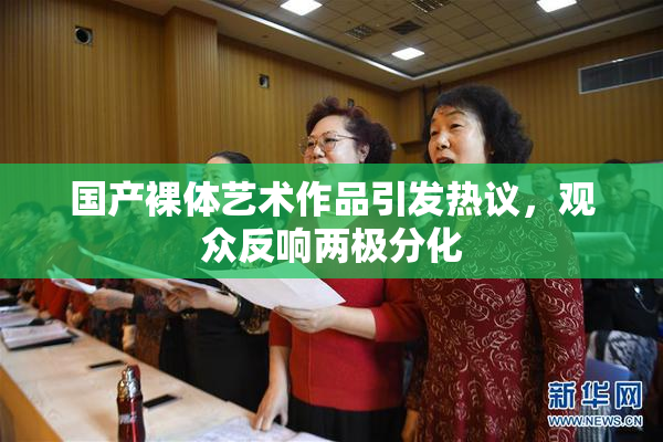 国产裸体艺术作品引发热议，观众反响两极分化