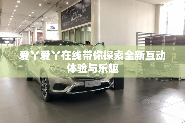 爱丫爱丫在线带你探索全新互动体验与乐趣