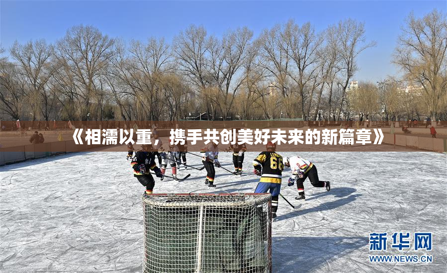 《相濡以重，携手共创美好未来的新篇章》