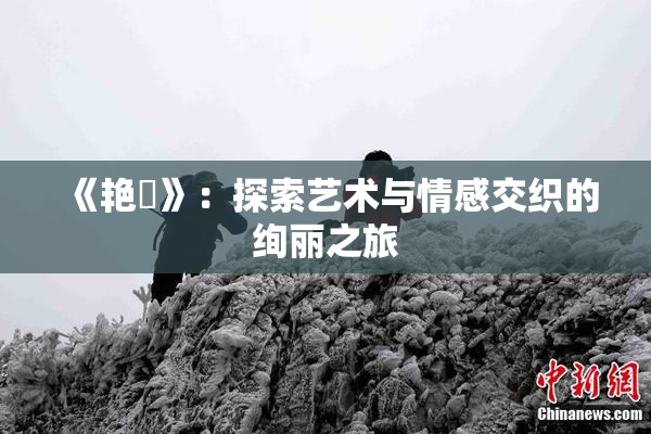 《艳鉧》：探索艺术与情感交织的绚丽之旅