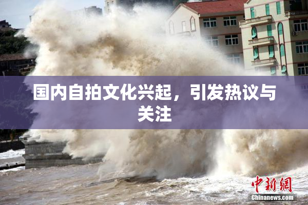 国内自拍文化兴起，引发热议与关注