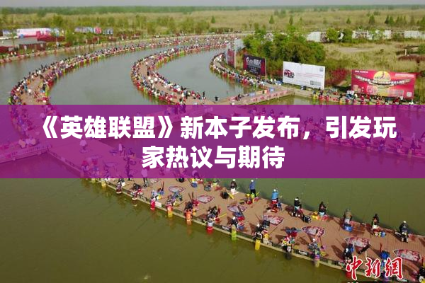 《英雄联盟》新本子发布，引发玩家热议与期待