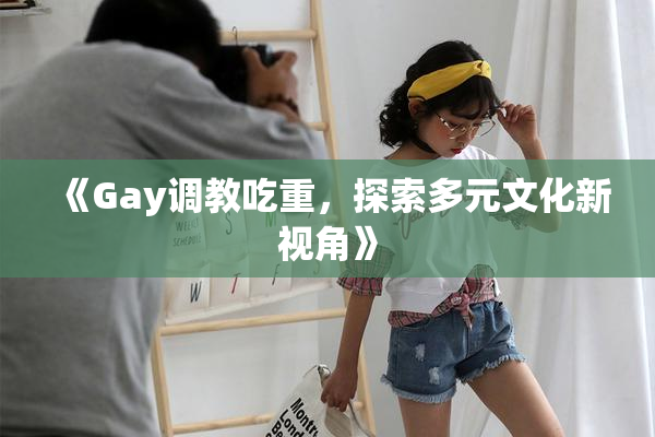 《Gay调教吃重，探索多元文化新视角》