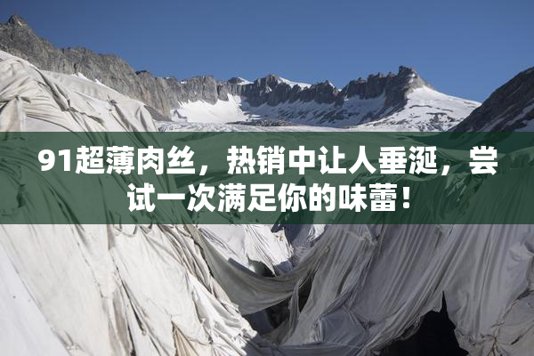 91超薄肉丝，热销中让人垂涎，尝试一次满足你的味蕾！