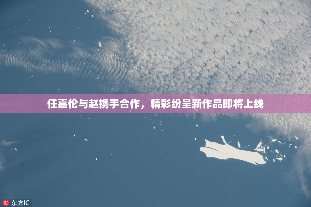 任嘉伦与赵携手合作，精彩纷呈新作品即将上线