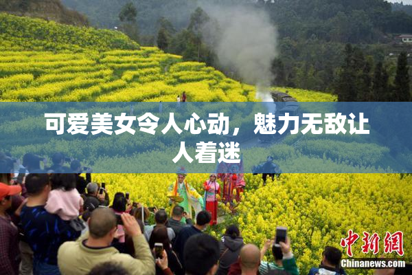 可爱美女令人心动，魅力无敌让人着迷