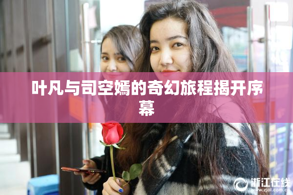 叶凡与司空嫣的奇幻旅程揭开序幕