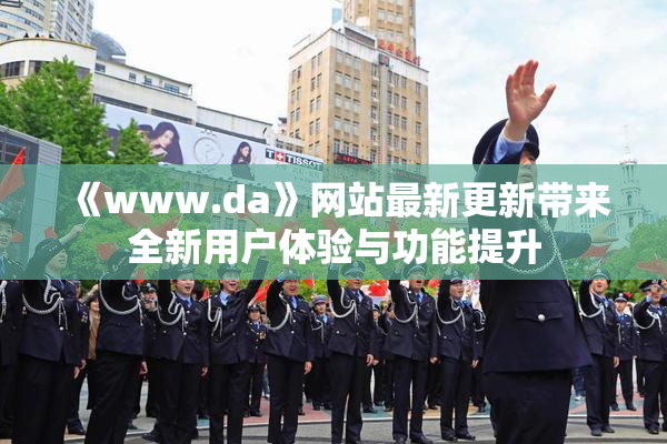 《www.da》网站最新更新带来全新用户体验与功能提升