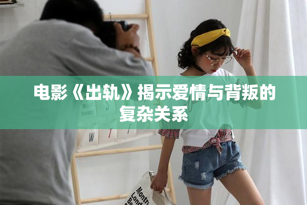 电影《出轨》揭示爱情与背叛的复杂关系