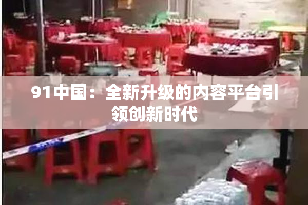 91中国：全新升级的内容平台引领创新时代