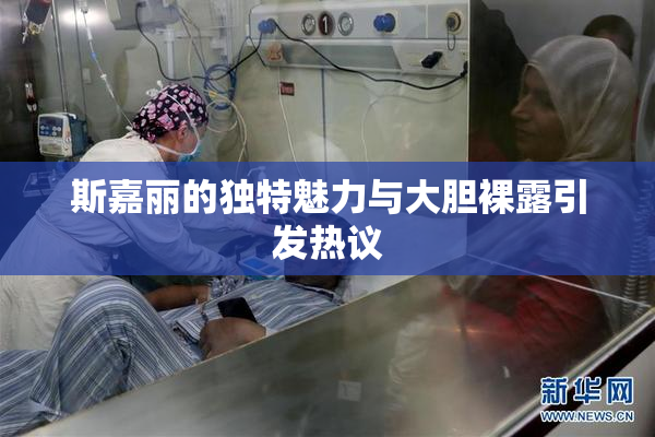 斯嘉丽的独特魅力与大胆裸露引发热议