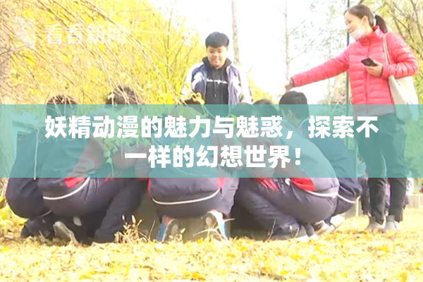 妖精动漫的魅力与魅惑，探索不一样的幻想世界！