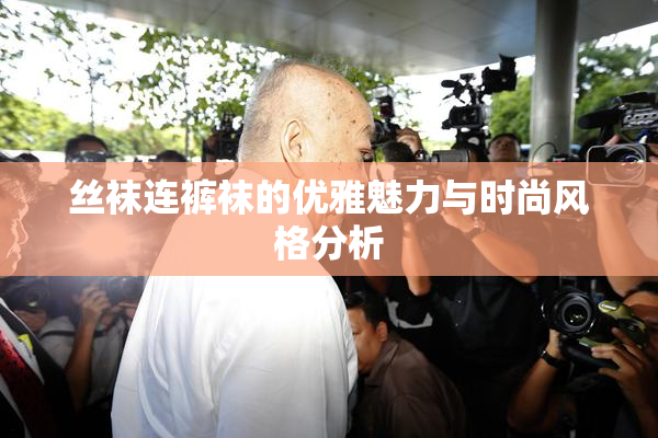 丝袜连裤袜的优雅魅力与时尚风格分析
